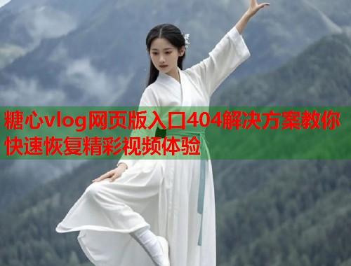 糖心vlog网页版入口404解决方案教你快速恢复精彩视频体验  第1张