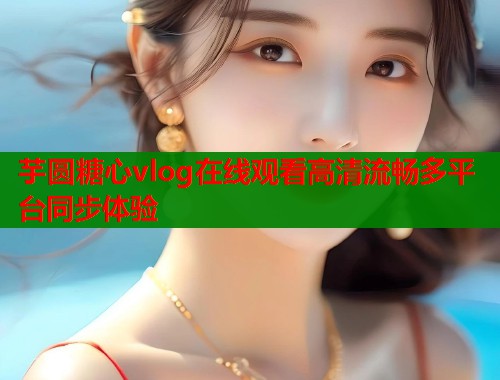 芋圆糖心vlog在线观看高清流畅多平台同步体验  第2张