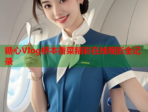 糖心Vlog桥本香菜精彩在线观影全记录  第2张
