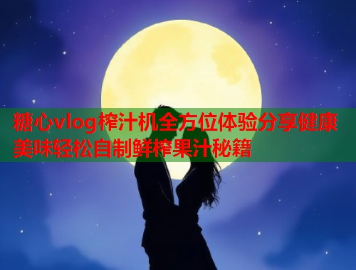 糖心vlog榨汁机全方位体验分享健康美味轻松自制鲜榨果汁秘籍  第1张
