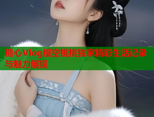 糖心Vlog樱空桃桃独家精彩生活记录与魅力展现  第1张