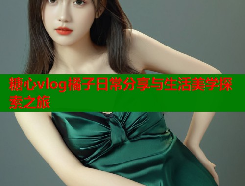 糖心vlog橘子日常分享与生活美学探索之旅  第1张