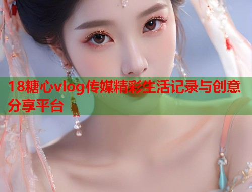 18糖心vlog传媒精彩生活记录与创意分享平台  第1张