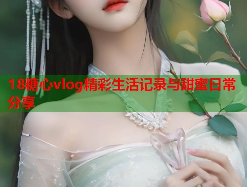 18糖心vlog精彩生活记录与甜蜜日常分享  第1张