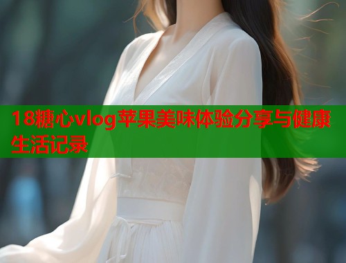 18糖心vlog苹果美味体验分享与健康生活记录  第1张