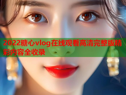 2022糖心vlog在线观看高清完整版精彩内容全收录  第1张