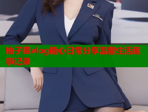 柚子猫vlog糖心日常分享温馨生活趣事记录  第1张
