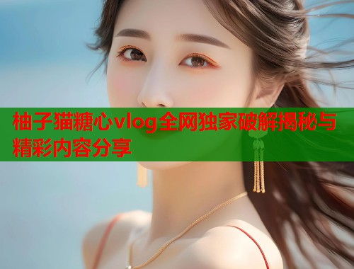 柚子猫糖心vlog全网独家破解揭秘与精彩内容分享  第1张
