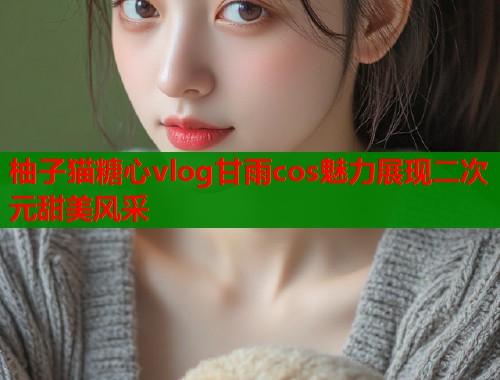 柚子猫糖心vlog甘雨cos魅力展现二次元甜美风采  第1张