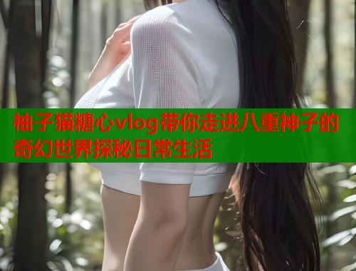 柚子猫糖心vlog带你走进八重神子的奇幻世界探秘日常生活  第1张