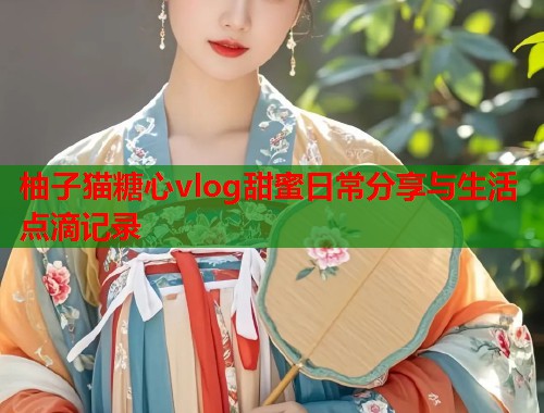 柚子猫糖心vlog甜蜜日常分享与生活点滴记录  第1张