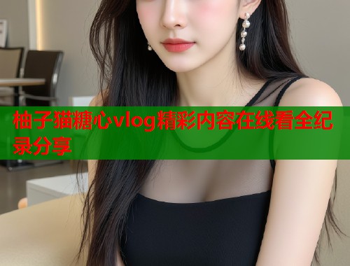 柚子猫糖心vlog精彩内容在线看全纪录分享  第1张