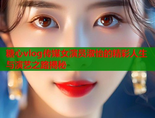 糖心vlog传媒女演员淑怡的精彩人生与演艺之路揭秘  第1张