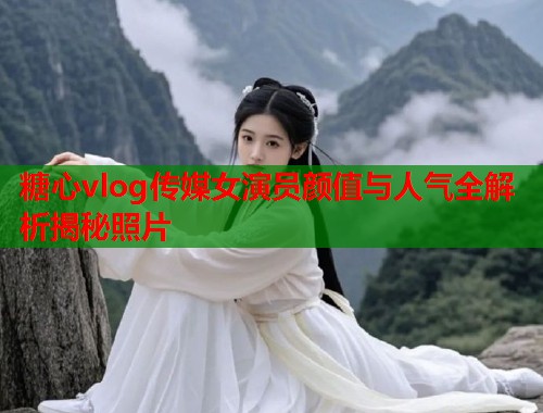 糖心vlog传媒女演员颜值与人气全解析揭秘照片  第1张