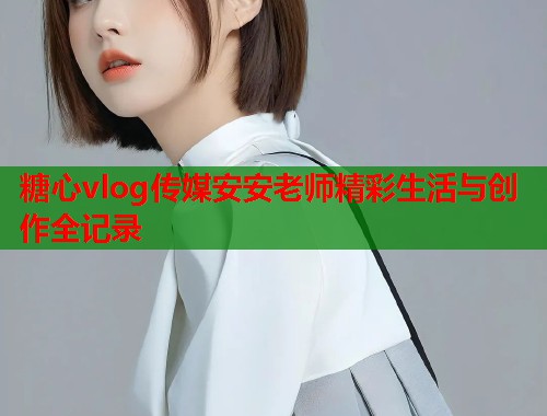 糖心vlog传媒安安老师精彩生活与创作全记录  第1张