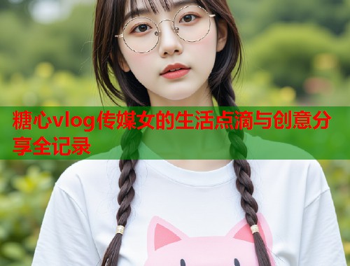 糖心vlog传媒女的生活点滴与创意分享全记录  第2张