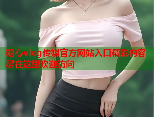 糖心vlog传媒官方网站入口精彩内容尽在这里欢迎访问  第1张
