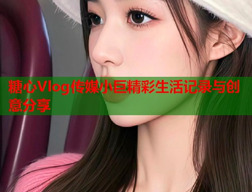 糖心Vlog传媒小巨精彩生活记录与创意分享  第2张