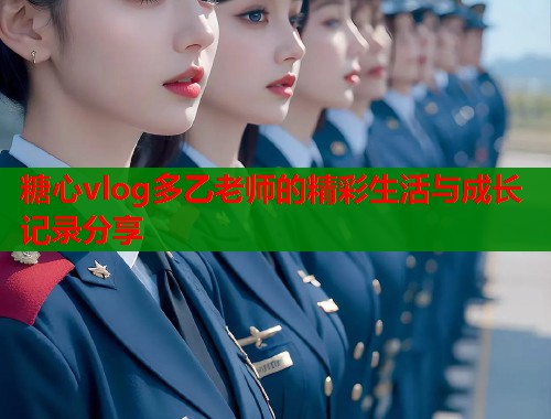糖心vlog多乙老师的精彩生活与成长记录分享  第1张