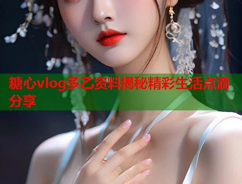 糖心vlog多乙资料揭秘精彩生活点滴分享  第1张