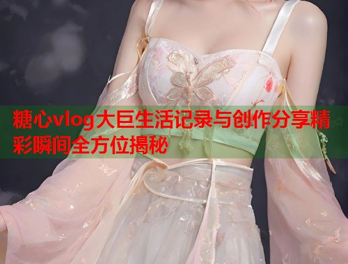 糖心vlog大巨生活记录与创作分享精彩瞬间全方位揭秘  第1张