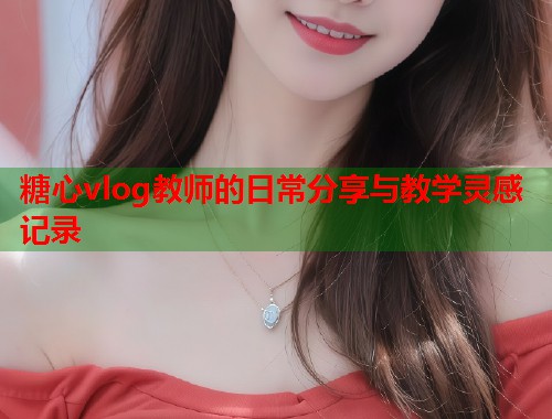 糖心vlog教师的日常分享与教学灵感记录  第1张