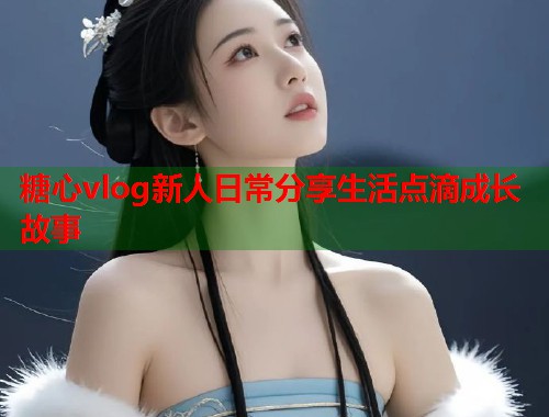 糖心vlog新人日常分享生活点滴成长故事  第2张
