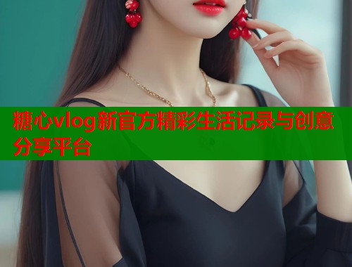 糖心vlog新官方精彩生活记录与创意分享平台  第1张
