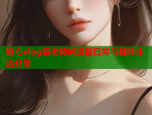 糖心vlog猫老师的温馨日常与趣味生活分享  第1张