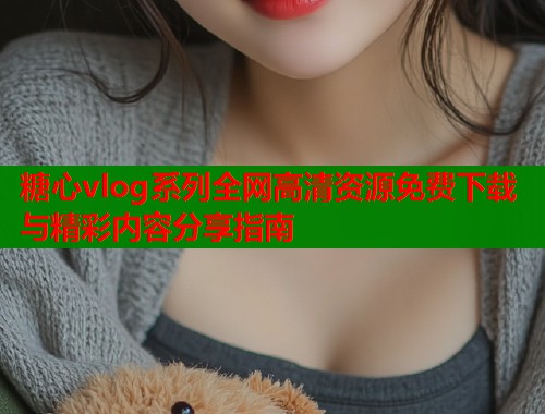 糖心vlog系列全网高清资源免费下载与精彩内容分享指南  第1张