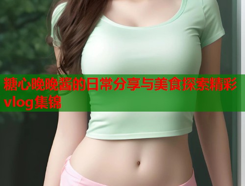 糖心晚晚酱的日常分享与美食探索精彩vlog集锦  第1张
