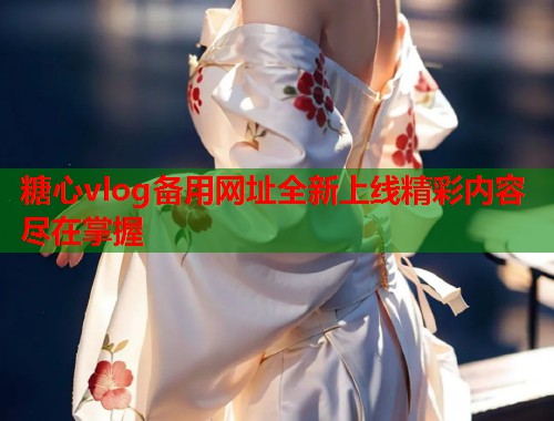 糖心vlog备用网址全新上线精彩内容尽在掌握  第1张