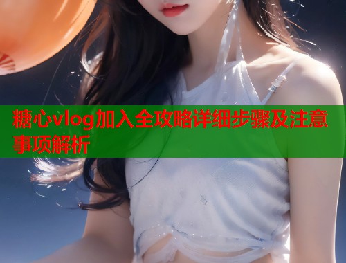 糖心vlog加入全攻略详细步骤及注意事项解析  第2张