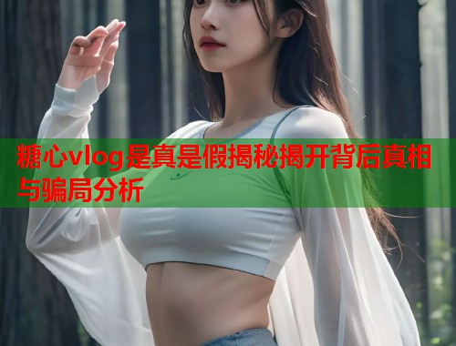 糖心vlog是真是假揭秘揭开背后真相与骗局分析  第1张