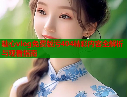 糖心vlog免费版污404精彩内容全解析与观看指南  第1张