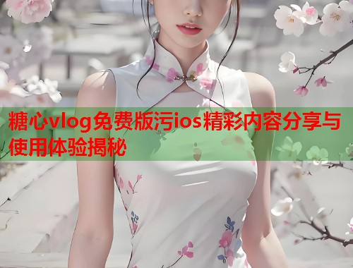 糖心vlog免费版污ios精彩内容分享与使用体验揭秘  第1张