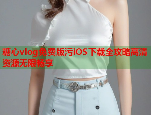 糖心vlog免费版污iOS下载全攻略高清资源无限畅享  第2张