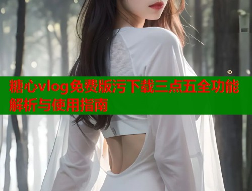 糖心vlog免费版污下载三点五全功能解析与使用指南  第1张