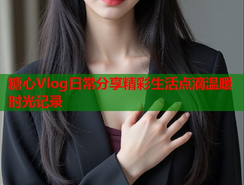 糖心Vlog日常分享精彩生活点滴温暖时光记录  第1张