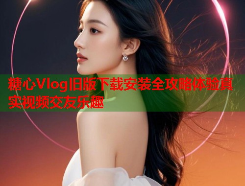 糖心Vlog旧版下载安装全攻略体验真实视频交友乐趣  第1张