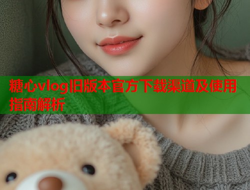 糖心vlog旧版本官方下载渠道及使用指南解析  第1张