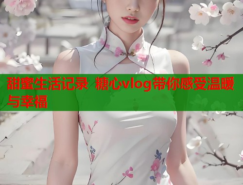 甜蜜生活记录 糖心vlog带你感受温暖与幸福  第1张