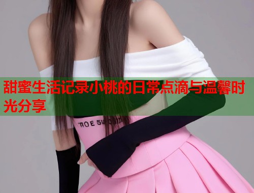 甜蜜生活记录小桃的日常点滴与温馨时光分享  第1张