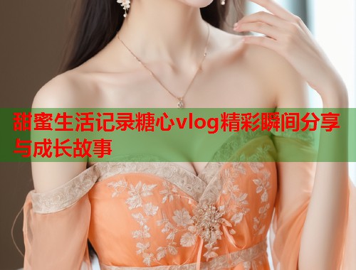 甜蜜生活记录糖心vlog精彩瞬间分享与成长故事  第1张