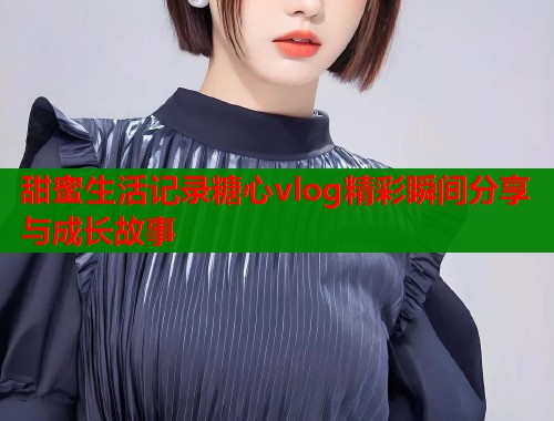 甜蜜生活记录糖心vlog精彩瞬间分享与成长故事  第2张