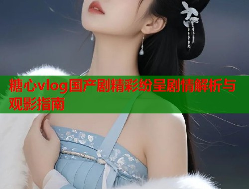 糖心vlog国产剧精彩纷呈剧情解析与观影指南  第1张