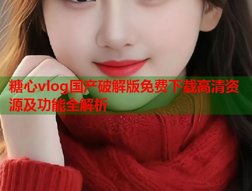 糖心vlog国产破解版免费下载高清资源及功能全解析  第1张