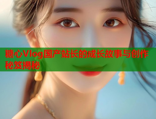 糖心Vlog国产站长的成长故事与创作秘笈揭秘  第2张