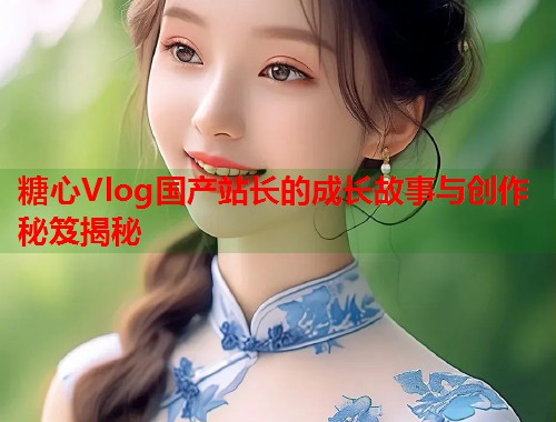 糖心Vlog国产站长的成长故事与创作秘笈揭秘  第1张