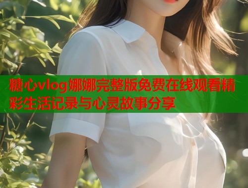 糖心vlog娜娜完整版免费在线观看精彩生活记录与心灵故事分享  第1张